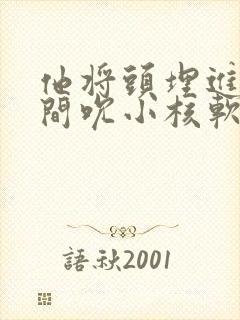 他将头埋进双腿间吮小核软件