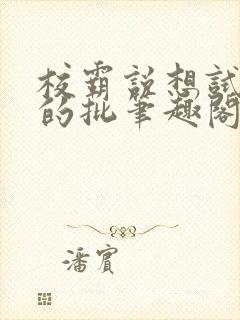 校霸说想试试我的批笔趣阁txt