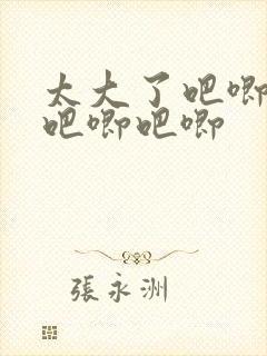 太大了吧唧吧唧吧唧吧唧