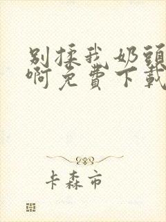 别揉我奶头~嗯啊免费下载