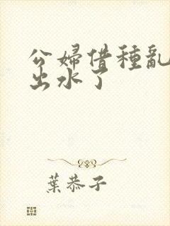 公妇借种乱h日出水了