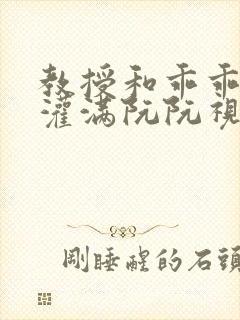 教授和乖乖女H灌满阮阮视频