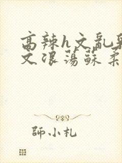 高辣h文乱乳h文浪荡苏柔