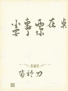 小东西在桌子上要了你封面