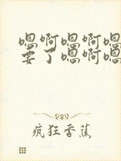 嗯啊嗯啊嗯啊不要了嗯啊嗯啊嗯啊h