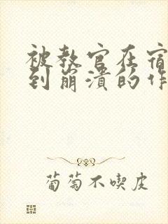 被教官在宿舍C到崩溃的作文迷彩