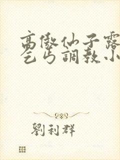 高傲仙子露出被乞丐调教小说