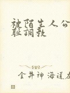 被陌生人公开羞耻调教