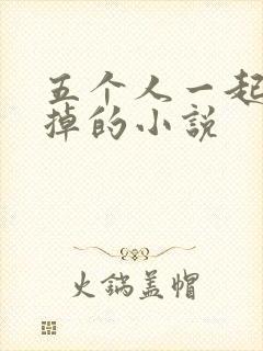 五个人一起会坏掉的小说