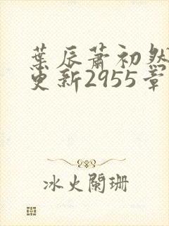 叶辰萧初然刚刚更新2955章