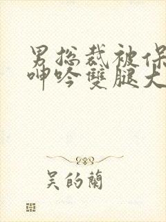 男总裁被保镖c呻吟双腿大张bl