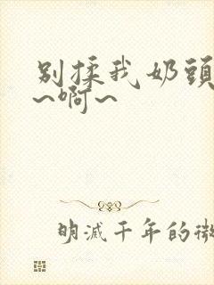 别揉我奶头~嗯~啊~