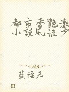 都市香艳激情肉小说风流少年小说