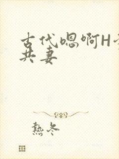古代嗯啊H爹爹共妻