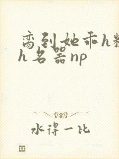 脔到她乖h粗话h名器np