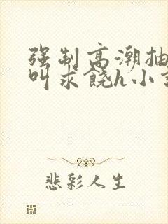 强制高潮抽搐哭叫求饶h小说