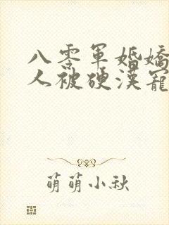 八零军婚娇软美人被硬汉宠上天免费阅读全部