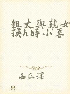 粗大与亲女伦交换h时小喜