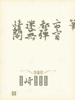 情迷都市 笔趣阁无弹窗