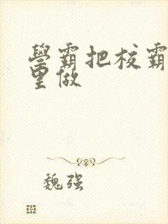 学霸把校霸往死里做