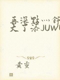 再深点灬舒服灬大了添JUWU
