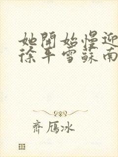 她开始慢迎迎合徐平雪苏南风