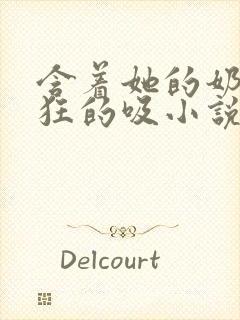 含着她的奶头疯狂的吸小说