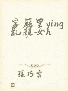 客厅里ying乱亲女h