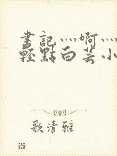 书记灬啊灬啊灬轻点白芸小说