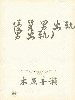 优质男出轨h(男出轨)