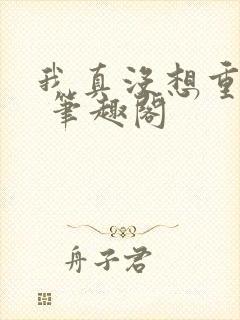 我真没想重生啊 笔趣阁