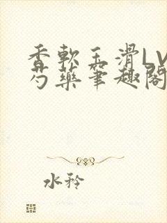 香软玉滑LVL芍药笔趣阁