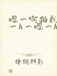 嗯～啊拍戏强做～h～嗯～h