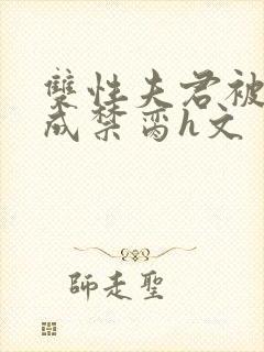 双性夫君被调教成禁脔h文