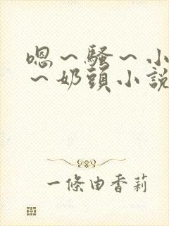嗯～骚～小淫妇～奶头小说