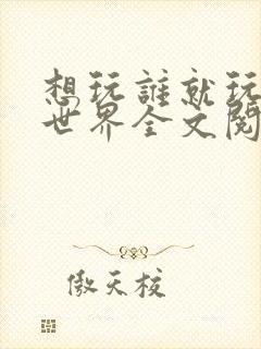 想玩谁就玩谁的世界全文阅读