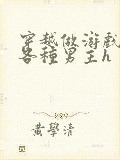 穿越做游戏要和各种男主h