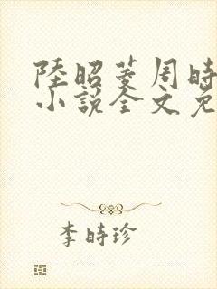 陆昭菱周时阅的小说全文免费阅读