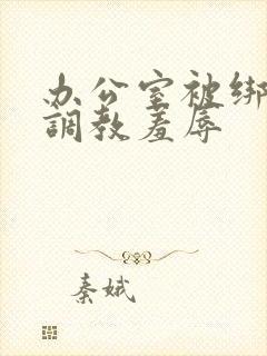 办公室被绑奶头调教羞辱