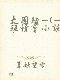 大团结—(—)亲情会小说