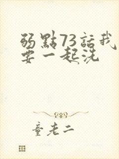 弱点73话我也要一起洗