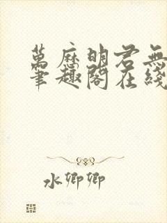 万历明君无删减笔趣阁在线阅读全文