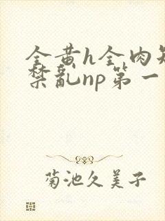 全黄h全肉短篇禁乱np第一次