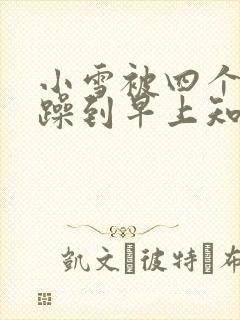 小雪被四个男人躁到早上知乎