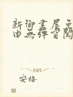 新御书屋免费自由无弹窗阅读