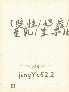 (双性/奶瘾/产乳/生子)bl