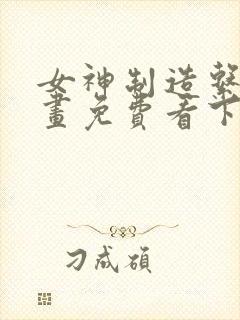 女神制造系统漫画免费看下拉式