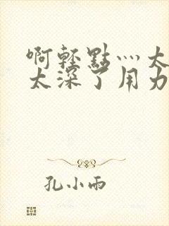 啊轻点灬太粗嗯太深了用力封面