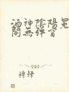 酒神阴阳冕笔趣阁无弹窗