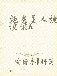 炮灰美人被男配浇灌h